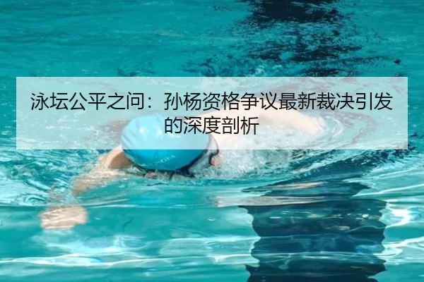泳坛公平之问：孙杨资格争议最新裁决引发的深度剖析